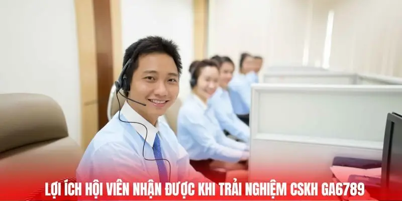 Lợi ích hội viên nhận được khi trải nghiệm CSKH Ga6789